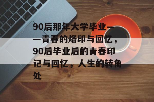 90后那年大学毕业——青春的烙印与回忆，90后毕业后的青春印记与回忆，人生的转角处
