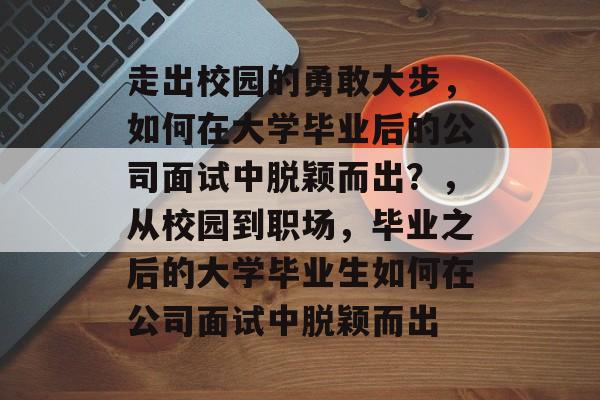 走出校园的勇敢大步，如何在大学毕业后的公司面试中脱颖而出？，从校园到职场，毕业之后的大学毕业生如何在公司面试中脱颖而出