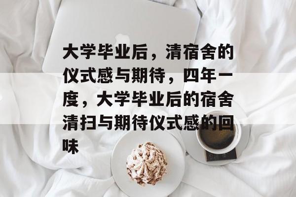 大学毕业后,清宿舍的仪式感与期待,四年一度,大学毕业后的宿舍清扫与期待仪式感的回味 大学毕业后,清宿舍的仪式感与期待,四年一度,大学毕业后的宿舍清扫与期待仪式感的回味