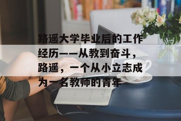 路遥大学毕业后的工作经历——从教到奋斗,路遥,一个从小立志成为一名教师的青年 路遥大学毕业后的工作经历——从教到奋斗,路遥,一个从小立志成为一名教师的青年