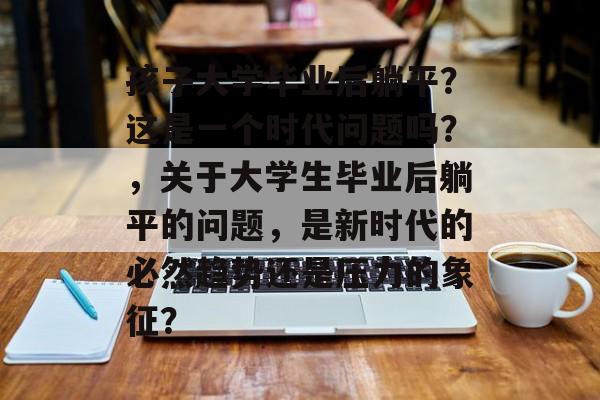 孩子大学毕业后躺平？这是一个时代问题吗？，关于大学生毕业后躺平的问题，是新时代的必然趋势还是压力的象征？