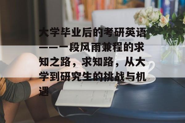 大学毕业后的考研英语——一段风雨兼程的求知之路，求知路，从大学到研究生的挑战与机遇
