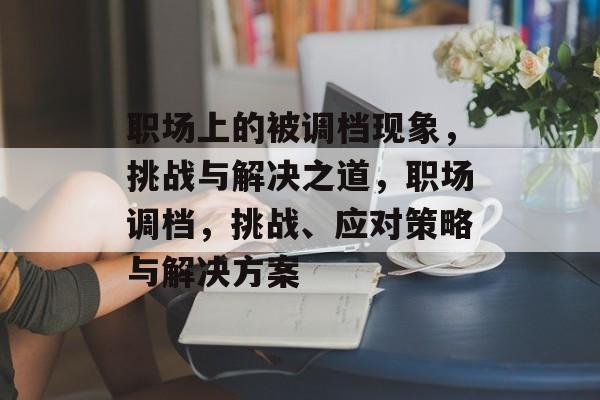 职场上的被调档现象，挑战与解决之道，职场调档，挑战、应对策略与解决方案
