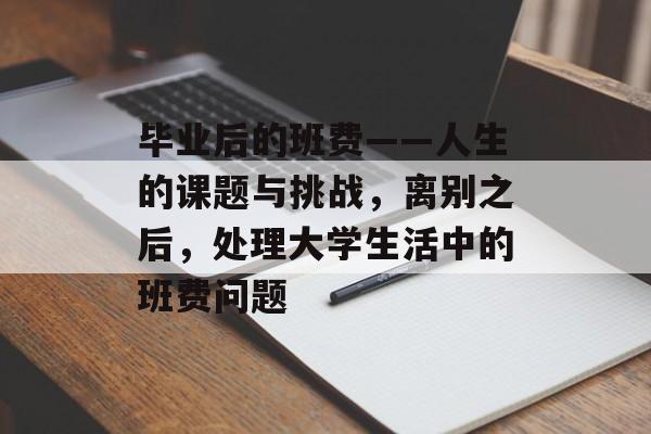毕业后的班费——人生的课题与挑战,离别之后,处理大学生活中的班费问题 毕业后的班费——人生的课题与挑战,离别之后,处理大学生活中的班费问题
