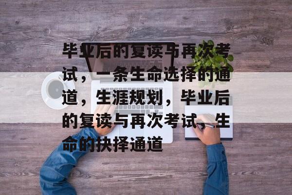 毕业后的复读与再次考试，一条生命选择的通道，生涯规划，毕业后的复读与再次考试，生命的抉择通道
