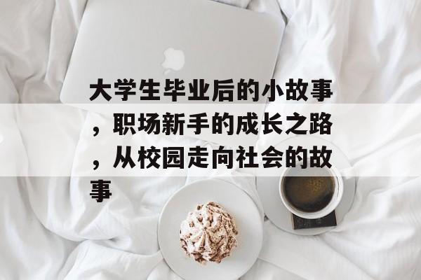 大学生毕业后的小故事，职场新手的成长之路，从校园走向社会的故事