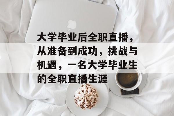 大学毕业后全职直播，从准备到成功，挑战与机遇，一名大学毕业生的全职直播生涯