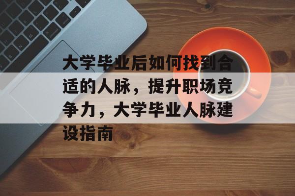 大学毕业后如何找到合适的人脉,提升职场竞争力,大学毕业人脉建设指南 大学毕业后如何找到合适的人脉,提升职场竞争力,大学毕业人脉建设指南