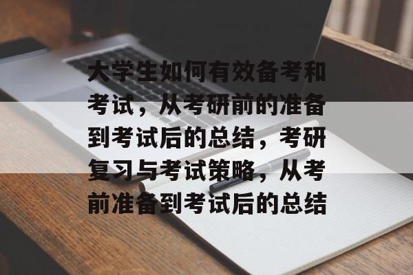 大学生如何有效备考和考试，从考研前的准备到考试后的总结，考研复习与考试策略，从考前准备到考试后的总结