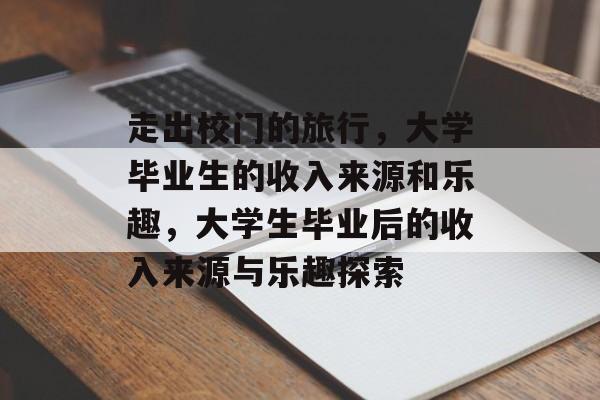 走出校门的旅行,大学毕业生的收入来源和乐趣,大学生毕业后的收入来源与乐趣探索 走出校门的旅行,大学毕业生的收入来源和乐趣,大学生毕业后的收入来源与乐趣探索