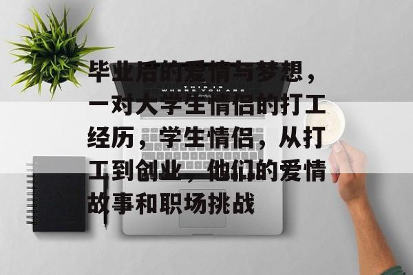 毕业后的爱情与梦想，一对大学生情侣的打工经历，学生情侣，从打工到创业，他们的爱情故事和职场挑战