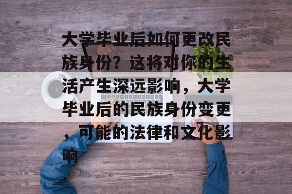 大学毕业后如何更改民族身份？这将对你的生活产生深远影响，大学毕业后的民族身份变更，可能的法律和文化影响