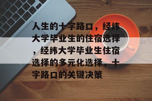 人生的十字路口,经纬大学毕业生的住宿选择,经纬大学毕业生住宿选择的多元化选择,十字路口的关键决策 人生的十字路口,经纬大学毕业生的住宿选择,经纬大学毕业生住宿选择的多元化选择,十字路口的关键决策