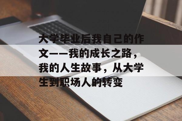 大学毕业后我自己的作文——我的成长之路,我的人生故事,从大学生到职场人的转变 大学毕业后我自己的作文——我的成长之路,我的人生故事,从大学生到职场人的转变