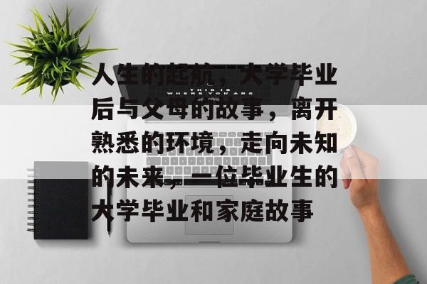 人生的起航,大学毕业后与父母的故事,离开熟悉的环境,走向未知的未来,一位毕业生的大学毕业和家庭故事 人生的起航,大学毕业后与父母的故事,离开熟悉的环境,走向未知的未来,一位毕业生的大学毕业和家庭故事