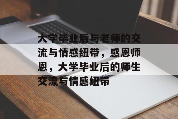 大学毕业后与老师的交流与情感纽带，感恩师恩，大学毕业后的师生交流与情感纽带