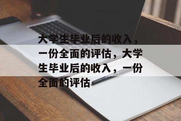 大学生毕业后的收入，一份全面的评估，大学生毕业后的收入，一份全面的评估