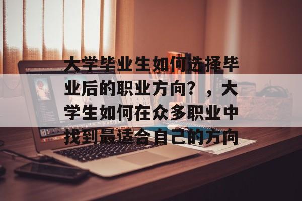 大学毕业生如何选择毕业后的职业方向？，大学生如何在众多职业中找到最适合自己的方向