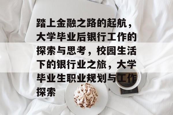 踏上金融之路的起航，大学毕业后银行工作的探索与思考，校园生活下的银行业之旅，大学毕业生职业规划与工作探索
