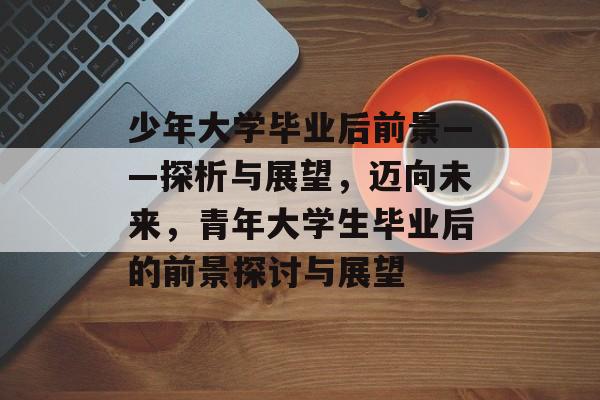 少年大学毕业后前景——探析与展望，迈向未来，青年大学生毕业后的前景探讨与展望