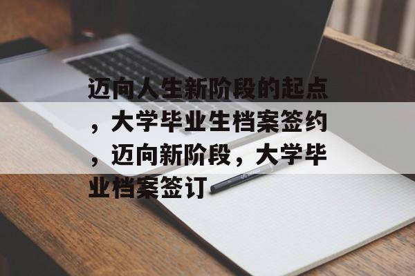 迈向人生新阶段的起点，大学毕业生档案签约，迈向新阶段，大学毕业档案签订