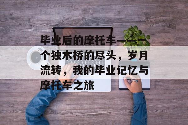 毕业后的摩托车——一个独木桥的尽头，岁月流转，我的毕业记忆与摩托车之旅