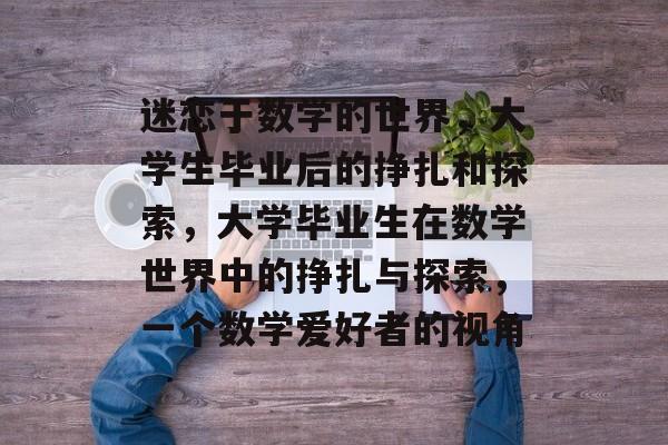 迷恋于数学的世界,大学生毕业后的挣扎和探索,大学毕业生在数学世界中的挣扎与探索,一个数学爱好者的视角 迷恋于数学的世界,大学生毕业后的挣扎和探索,大学毕业生在数学世界中的挣扎与探索,一个数学爱好者的视角