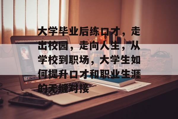 大学毕业后练口才,走出校园,走向人生,从学校到职场,大学生如何提升口才和职业生涯的无缝对接 大学毕业后练口才,走出校园,走向人生,从学校到职场,大学生如何提升口才和职业生涯的无缝对接