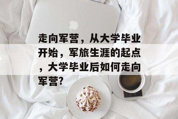 走向军营，从大学毕业开始，军旅生涯的起点，大学毕业后如何走向军营?