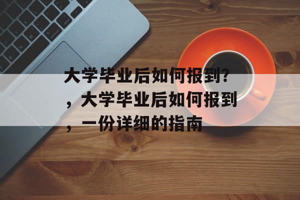 大学毕业后如何报到?,大学毕业后如何报到,一份详细的指南 大学毕业后如何报到?,大学毕业后如何报到,一份详细的指南