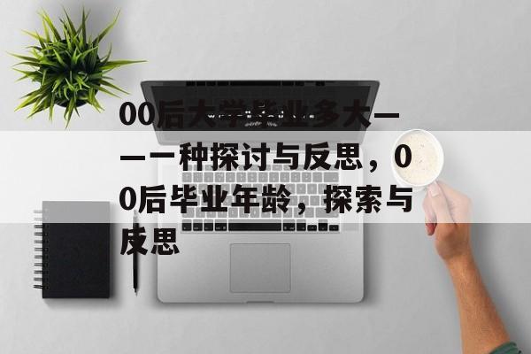 00后大学毕业多大——一种探讨与反思,00后毕业年龄,探索与反思 00后大学毕业多大——一种探讨与反思,00后毕业年龄,探索与反思