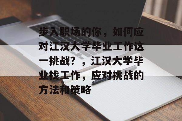 步入职场的你,如何应对江汉大学毕业工作这一挑战?,江汉大学毕业找工作,应对挑战的方法和策略 步入职场的你,如何应对江汉大学毕业工作这一挑战?,江汉大学毕业找工作,应对挑战的方法和策略