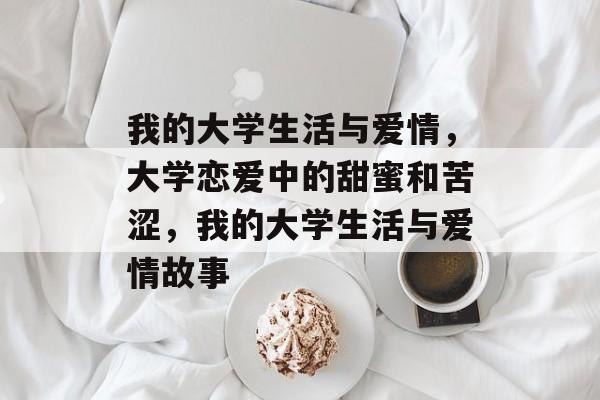 我的大学生活与爱情，大学恋爱中的甜蜜和苦涩，我的大学生活与爱情故事