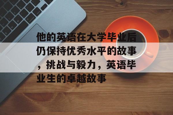 他的英语在大学毕业后仍保持优秀水平的故事，挑战与毅力，英语毕业生的卓越故事