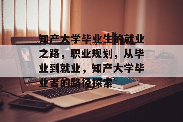 知产大学毕业生的就业之路，职业规划，从毕业到就业，知产大学毕业者的路径探索