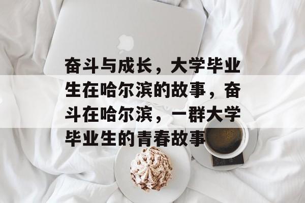 奋斗与成长，大学毕业生在哈尔滨的故事，奋斗在哈尔滨，一群大学毕业生的青春故事