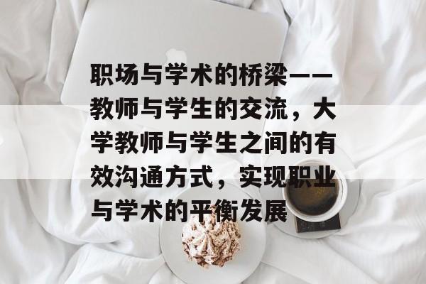 职场与学术的桥梁——教师与学生的交流,大学教师与学生之间的有效沟通方式,实现职业与学术的平衡发展 职场与学术的桥梁——教师与学生的交流,大学教师与学生之间的有效沟通方式,实现职业与学术的平衡发展
