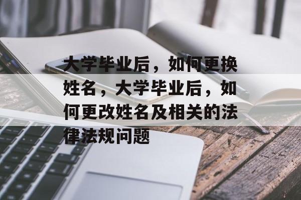 大学毕业后,如何更换姓名,大学毕业后,如何更改姓名及相关的法律法规问题 大学毕业后,如何更换姓名,大学毕业后,如何更改姓名及相关的法律法规问题