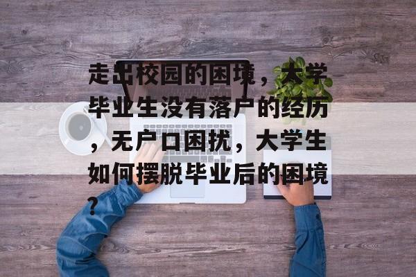 走出校园的困境,大学毕业生没有落户的经历,无户口困扰,大学生如何摆脱毕业后的困境? 走出校园的困境,大学毕业生没有落户的经历,无户口困扰,大学生如何摆脱毕业后的困境?