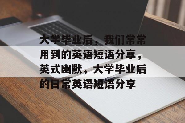 大学毕业后,我们常常用到的英语短语分享,英式幽默,大学毕业后的日常英语短语分享 大学毕业后,我们常常用到的英语短语分享,英式幽默,大学毕业后的日常英语短语分享
