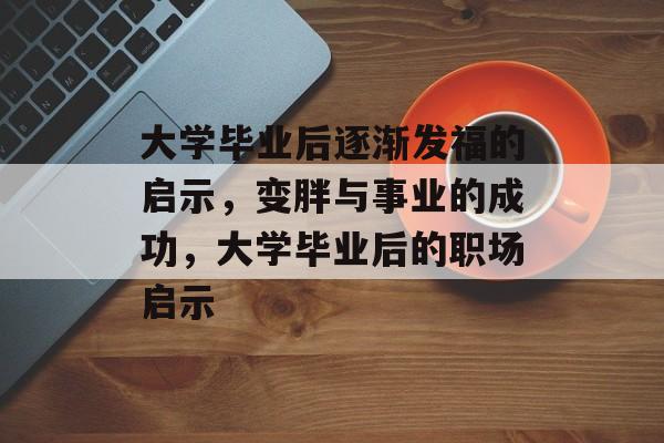 大学毕业后逐渐发福的启示，变胖与事业的成功，大学毕业后的职场启示