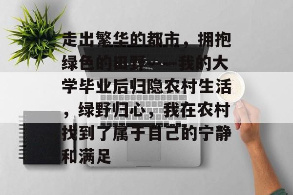 走出繁华的都市，拥抱绿色的田野——我的大学毕业后归隐农村生活，绿野归心，我在农村找到了属于自己的宁静和满足