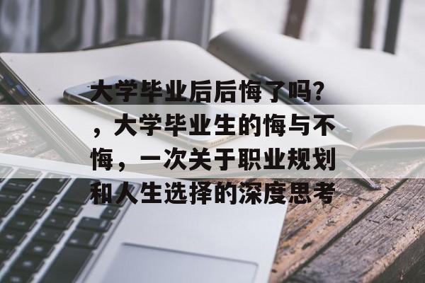 大学毕业后后悔了吗？，大学毕业生的悔与不悔，一次关于职业规划和人生选择的深度思考