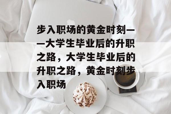 步入职场的黄金时刻——大学生毕业后的升职之路，大学生毕业后的升职之路，黄金时刻步入职场