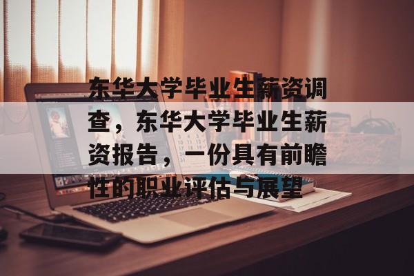 东华大学毕业生薪资调查，东华大学毕业生薪资报告，一份具有前瞻性的职业评估与展望