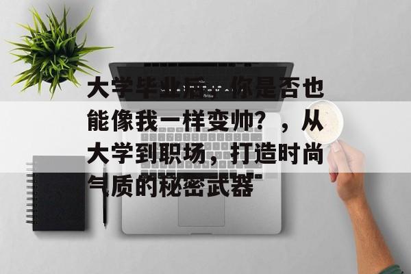 大学毕业后,你是否也能像我一样变帅?,从大学到职场,打造时尚气质的秘密武器 大学毕业后,你是否也能像我一样变帅?,从大学到职场,打造时尚气质的秘密武器