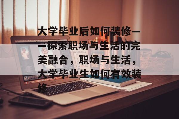 大学毕业后如何装修——探索职场与生活的完美融合，职场与生活，大学毕业生如何有效装修