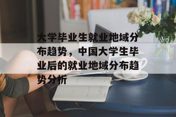 大学毕业生就业地域分布趋势，中国大学生毕业后的就业地域分布趋势分析