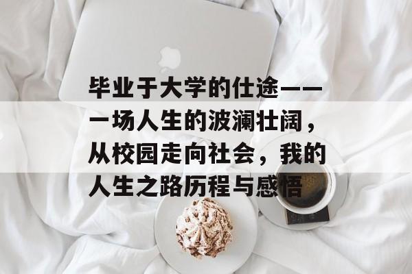 毕业于大学的仕途——一场人生的波澜壮阔，从校园走向社会，我的人生之路历程与感悟
