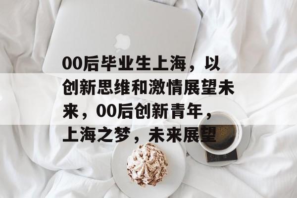 00后毕业生上海，以创新思维和激情展望未来，00后创新青年，上海之梦，未来展望